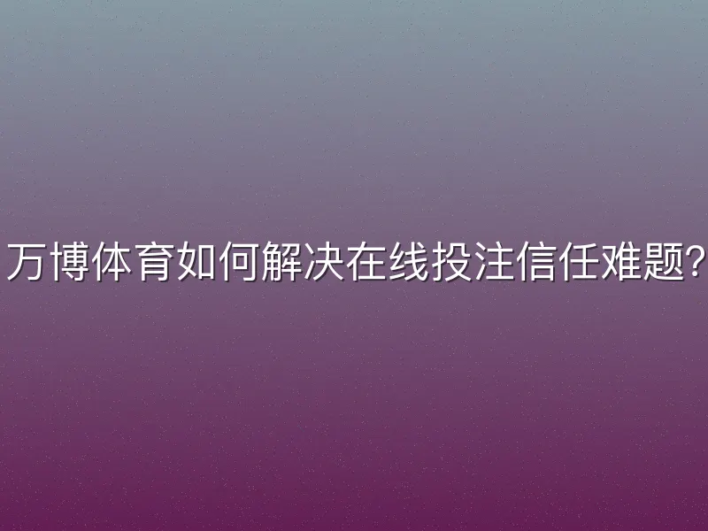 万博体育如何解决在线投注信任难题？