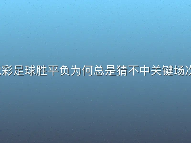 竞彩足球胜平负为何总是猜不中关键场次？